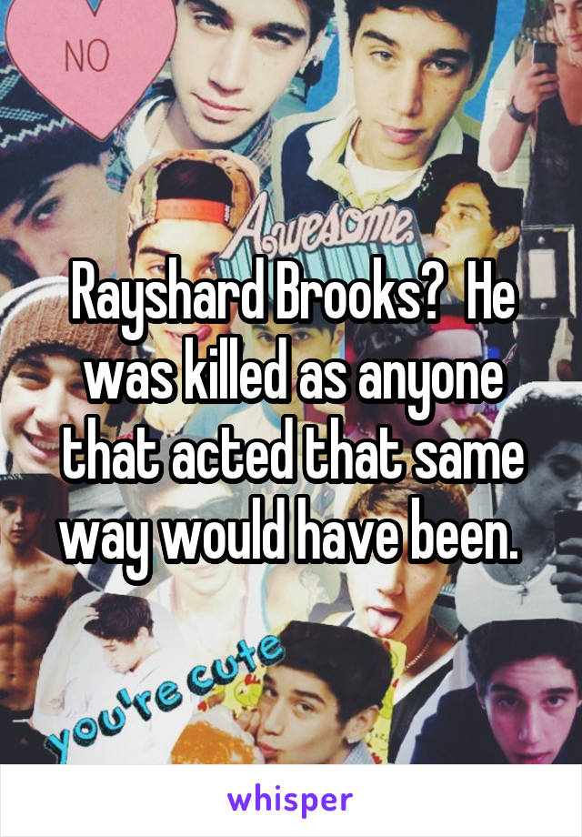 Rayshard Brooks?  He was killed as anyone that acted that same way would have been. 