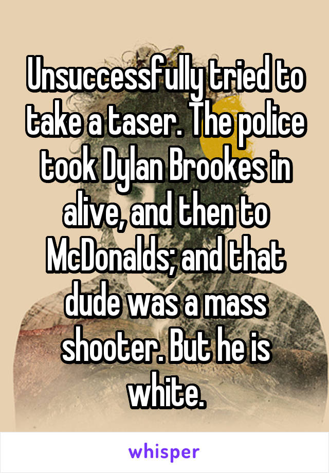 Unsuccessfully tried to take a taser. The police took Dylan Brookes in alive, and then to McDonalds; and that dude was a mass shooter. But he is white.