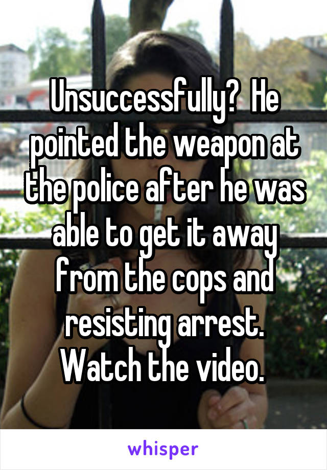 Unsuccessfully?  He pointed the weapon at the police after he was able to get it away from the cops and resisting arrest. Watch the video. 