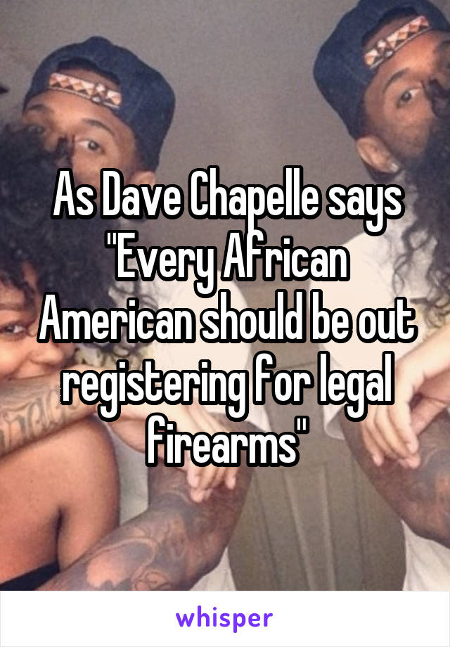 As Dave Chapelle says "Every African American should be out registering for legal firearms"