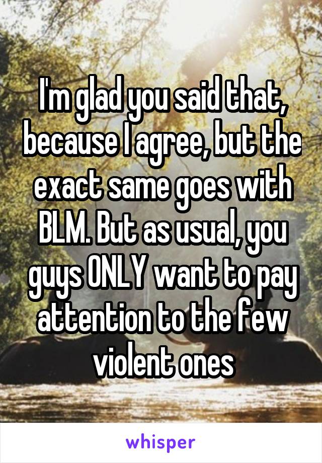 I'm glad you said that, because I agree, but the exact same goes with BLM. But as usual, you guys ONLY want to pay attention to the few violent ones