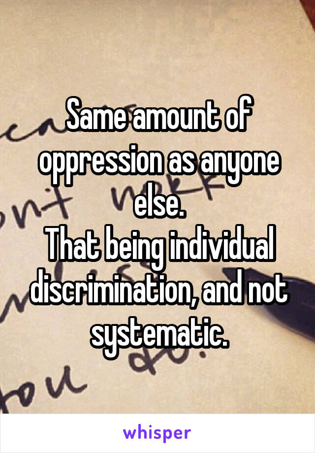 Same amount of oppression as anyone else.
That being individual discrimination, and not systematic.