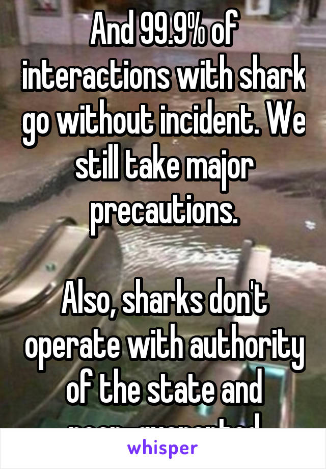 And 99.9% of interactions with shark go without incident. We still take major precautions.

Also, sharks don't operate with authority of the state and near-guaranted