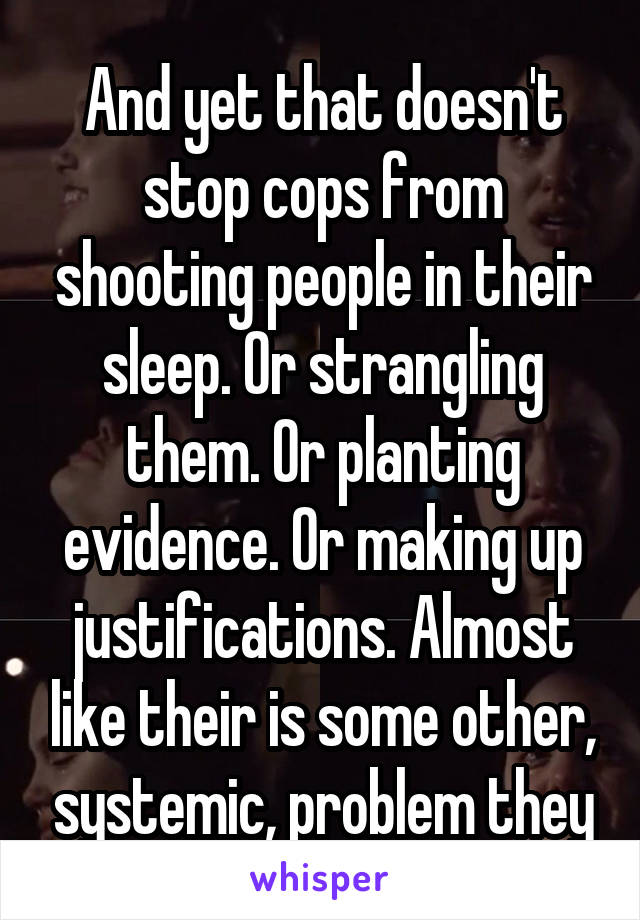 And yet that doesn't stop cops from shooting people in their sleep. Or strangling them. Or planting evidence. Or making up justifications. Almost like their is some other, systemic, problem they