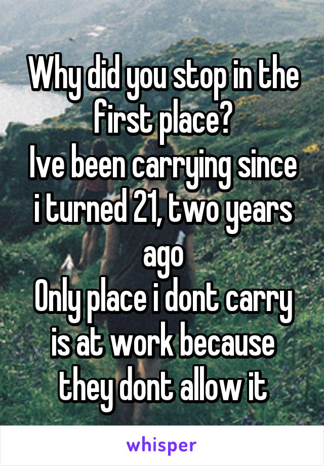 Why did you stop in the first place?
Ive been carrying since i turned 21, two years ago
Only place i dont carry is at work because they dont allow it