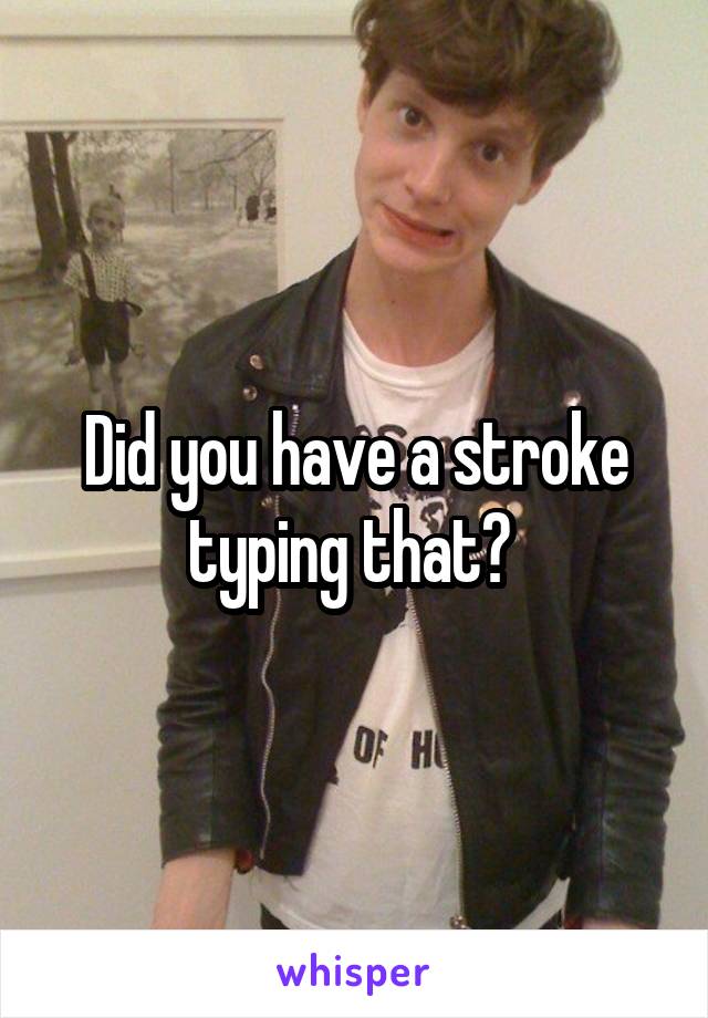 Did you have a stroke typing that? 