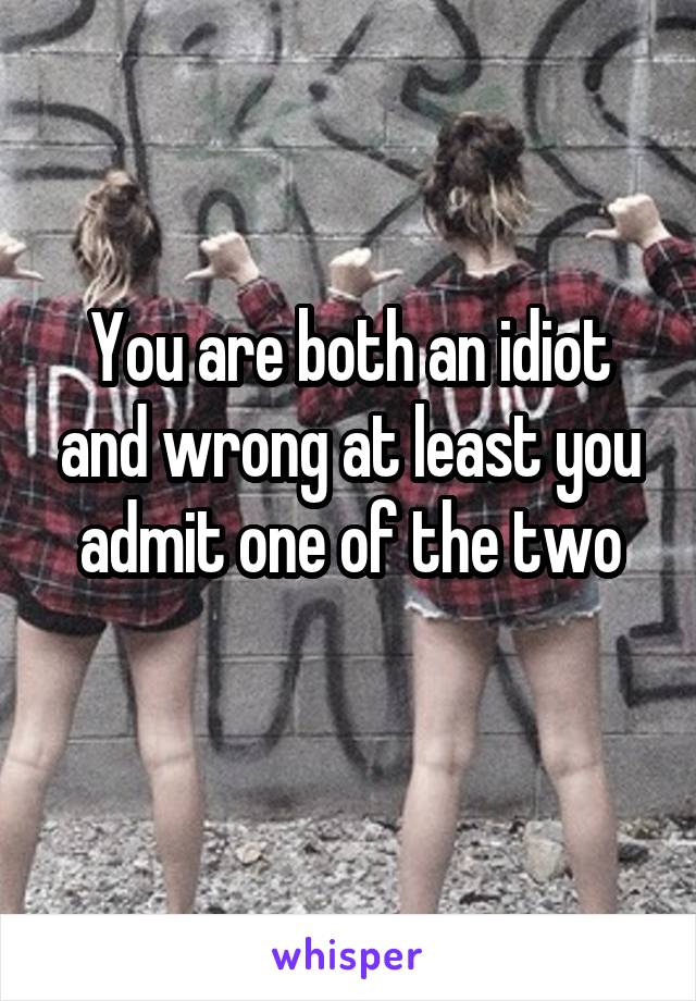 You are both an idiot and wrong at least you admit one of the two
