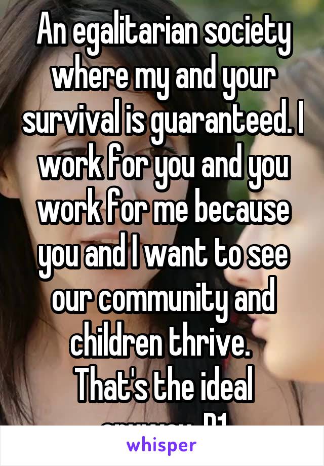 An egalitarian society where my and your survival is guaranteed. I work for you and you work for me because you and I want to see our community and children thrive. 
That's the ideal anyway. P1