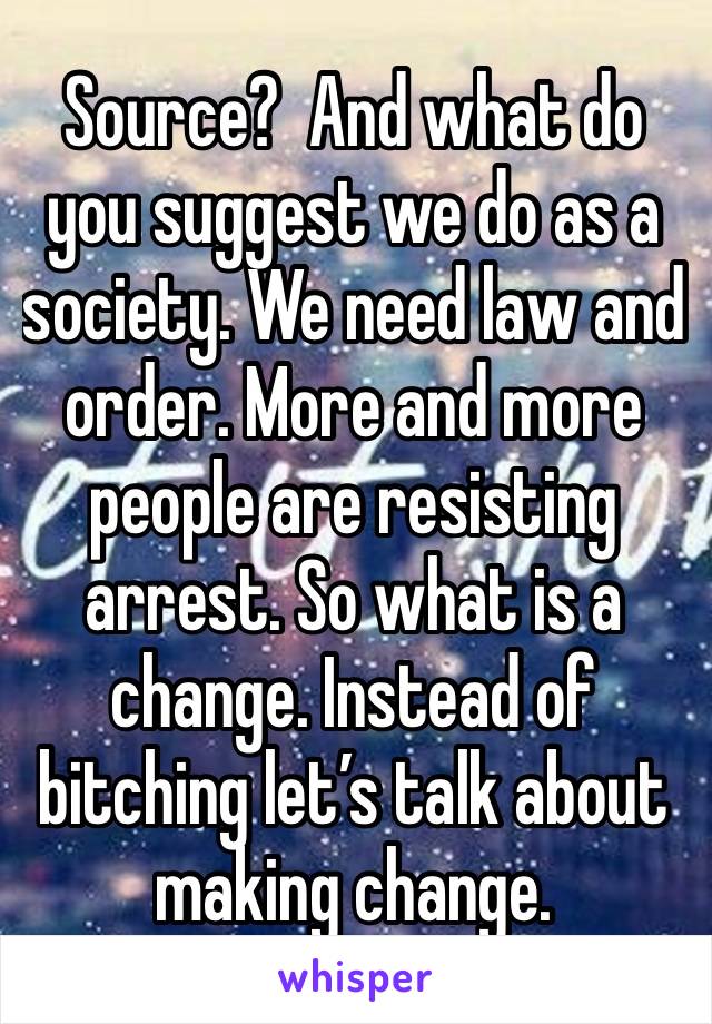 Source?  And what do you suggest we do as a society. We need law and order. More and more people are resisting arrest. So what is a change. Instead of bitching let’s talk about making change. 