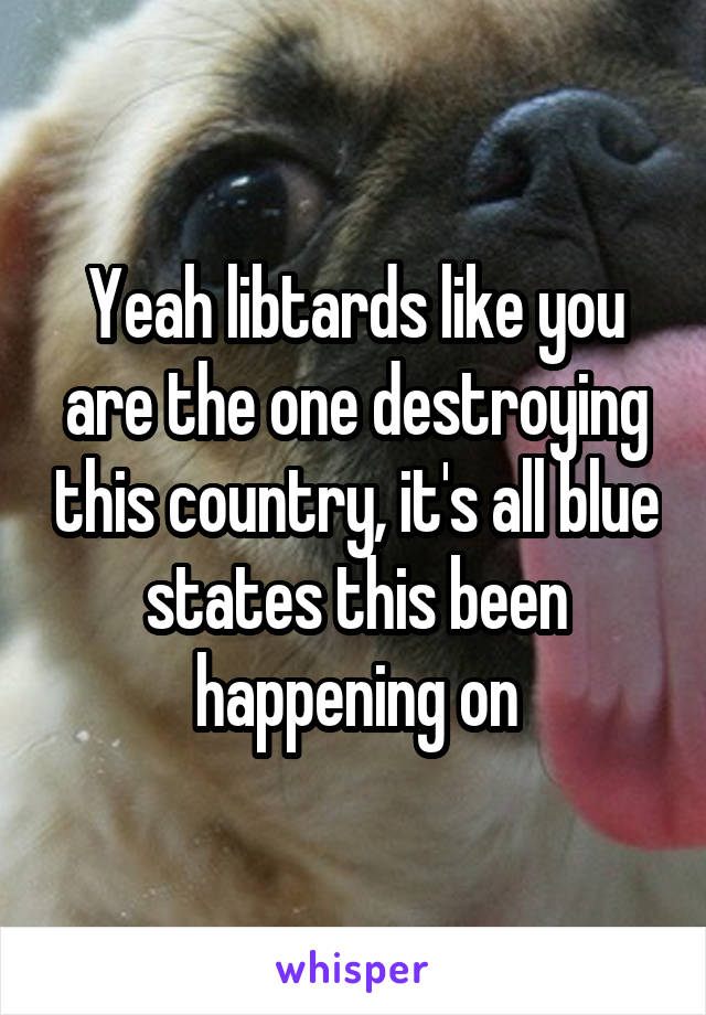 Yeah libtards like you are the one destroying this country, it's all blue states this been happening on