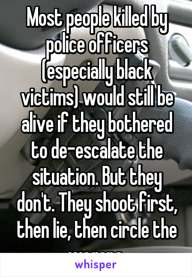 Most people killed by police officers (especially black victims) would still be alive if they bothered to de-escalate the situation. But they don't. They shoot first, then lie, then circle the wagons.