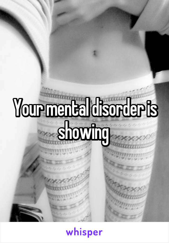 Your mental disorder is showing 