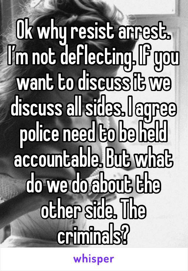 Ok why resist arrest. I’m not deflecting. If you want to discuss it we discuss all sides. I agree police need to be held accountable. But what do we do about the other side. The criminals?