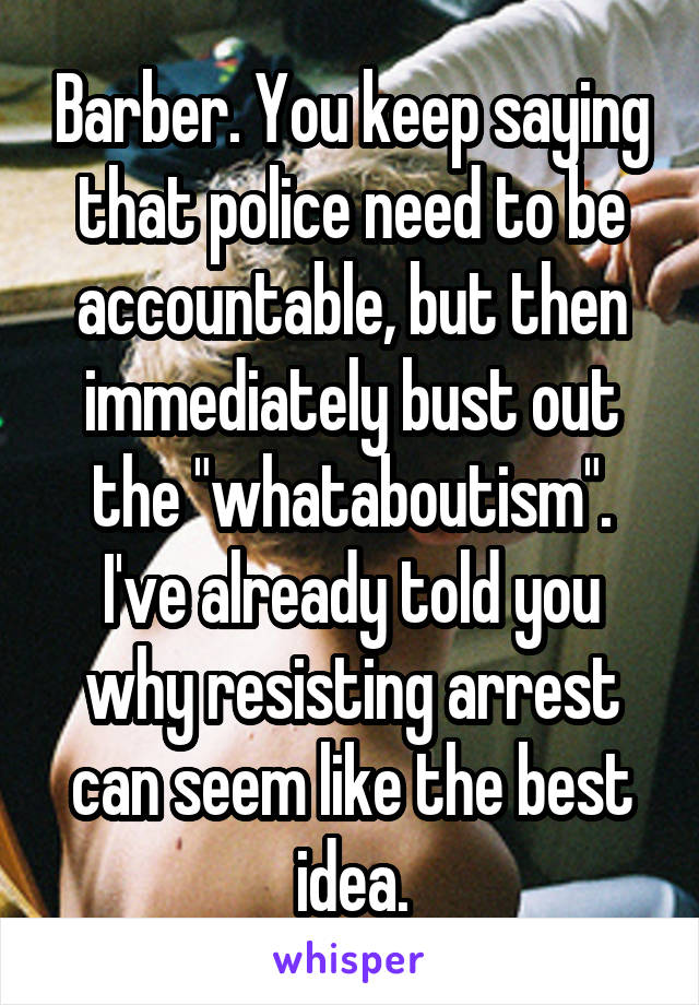 Barber. You keep saying that police need to be accountable, but then immediately bust out the "whataboutism". I've already told you why resisting arrest can seem like the best idea.