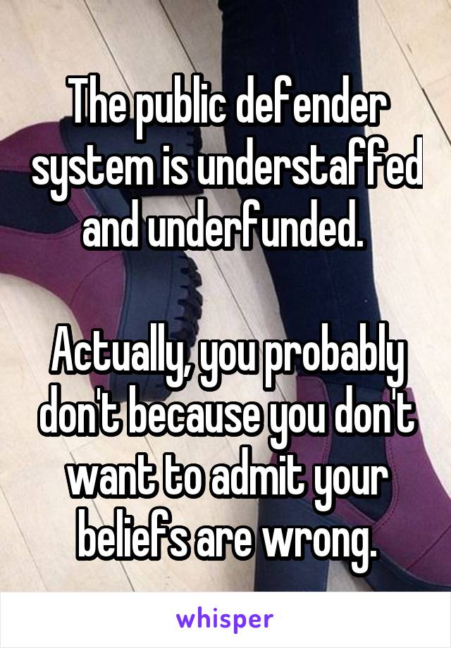 The public defender system is understaffed and underfunded. 

Actually, you probably don't because you don't want to admit your beliefs are wrong.