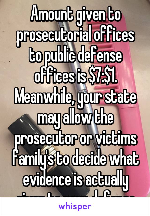 Amount given to prosecutorial offices to public defense offices is $7:$1. Meanwhile, your state may allow the prosecutor or victims family's to decide what evidence is actually given to your defense