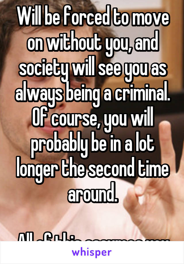 Will be forced to move on without you, and society will see you as always being a criminal. Of course, you will probably be in a lot longer the second time around.

All of this assumes you