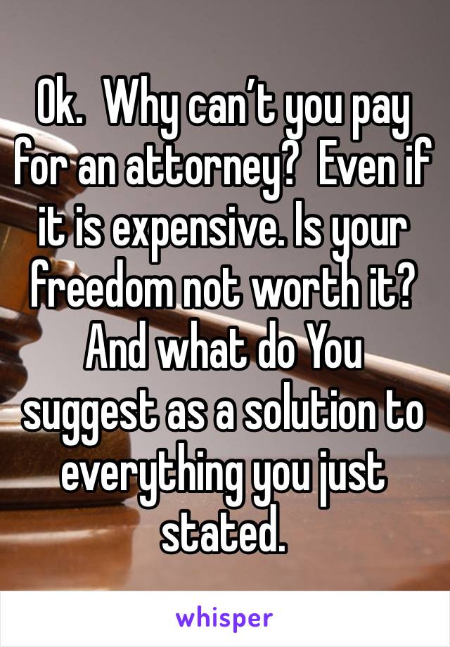 Ok.  Why can’t you pay for an attorney?  Even if it is expensive. Is your freedom not worth it?  And what do You suggest as a solution to everything you just stated. 