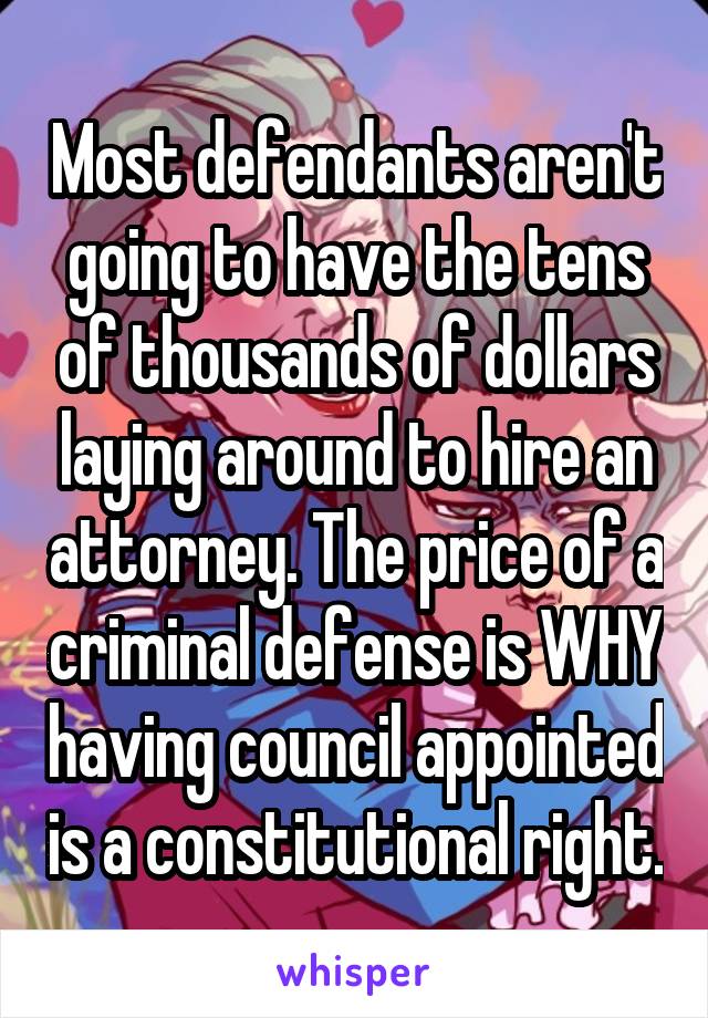 Most defendants aren't going to have the tens of thousands of dollars laying around to hire an attorney. The price of a criminal defense is WHY having council appointed is a constitutional right.