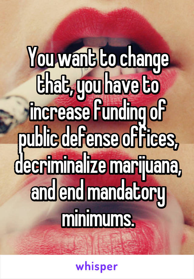 You want to change that, you have to increase funding of public defense offices, decriminalize marijuana, and end mandatory minimums.