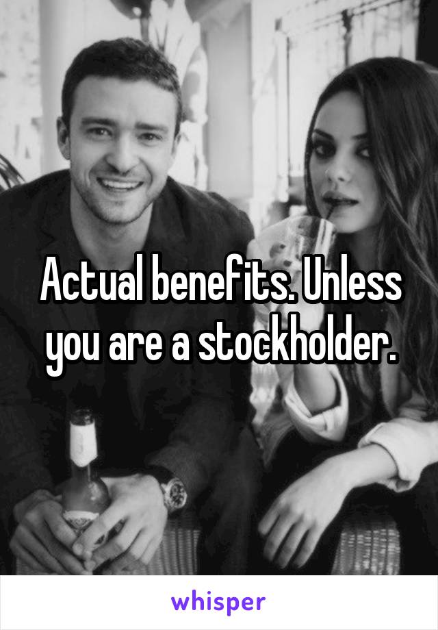 Actual benefits. Unless you are a stockholder.