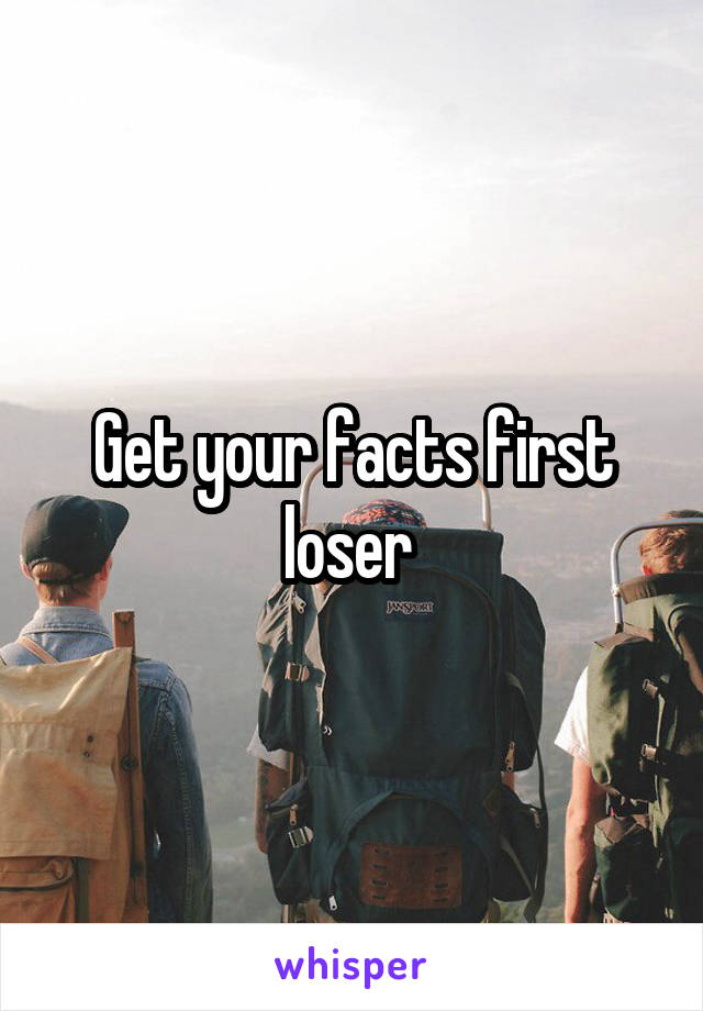 Get your facts first loser 