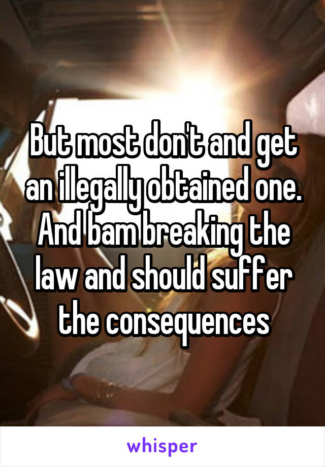 But most don't and get an illegally obtained one. And bam breaking the law and should suffer the consequences