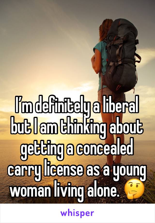 I’m definitely a liberal but I am thinking about getting a concealed carry license as a young woman living alone. 🤔 