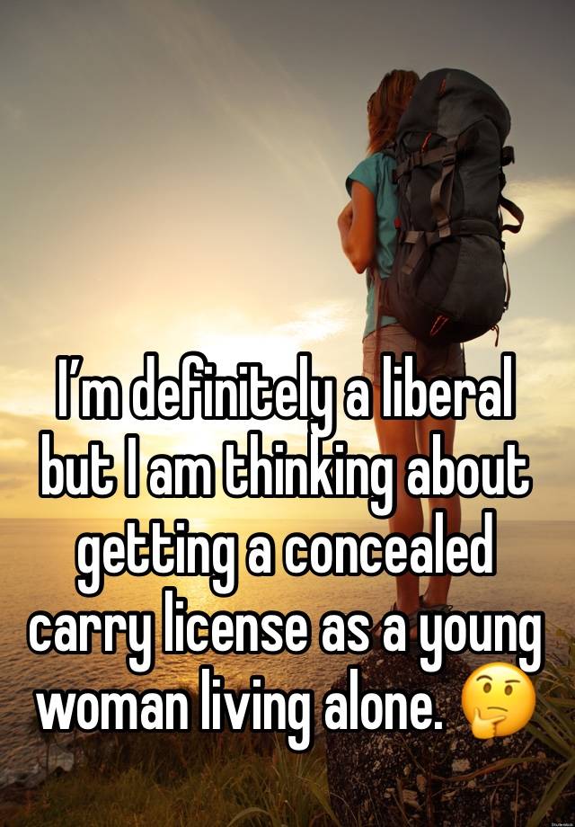 I’m definitely a liberal but I am thinking about getting a concealed carry license as a young woman living alone. 🤔 