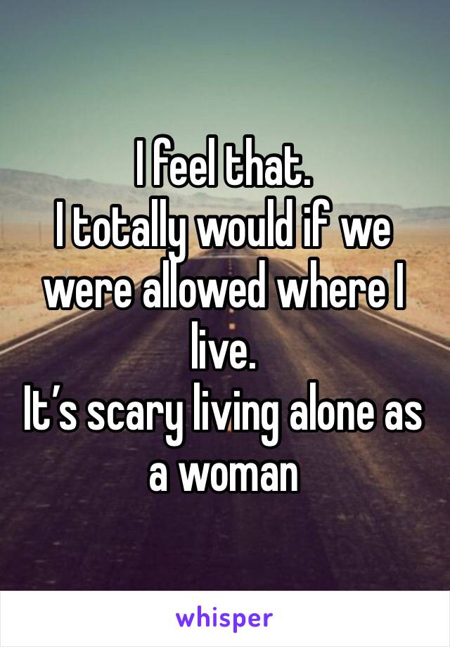 I feel that. 
I totally would if we were allowed where I live. 
It’s scary living alone as a woman