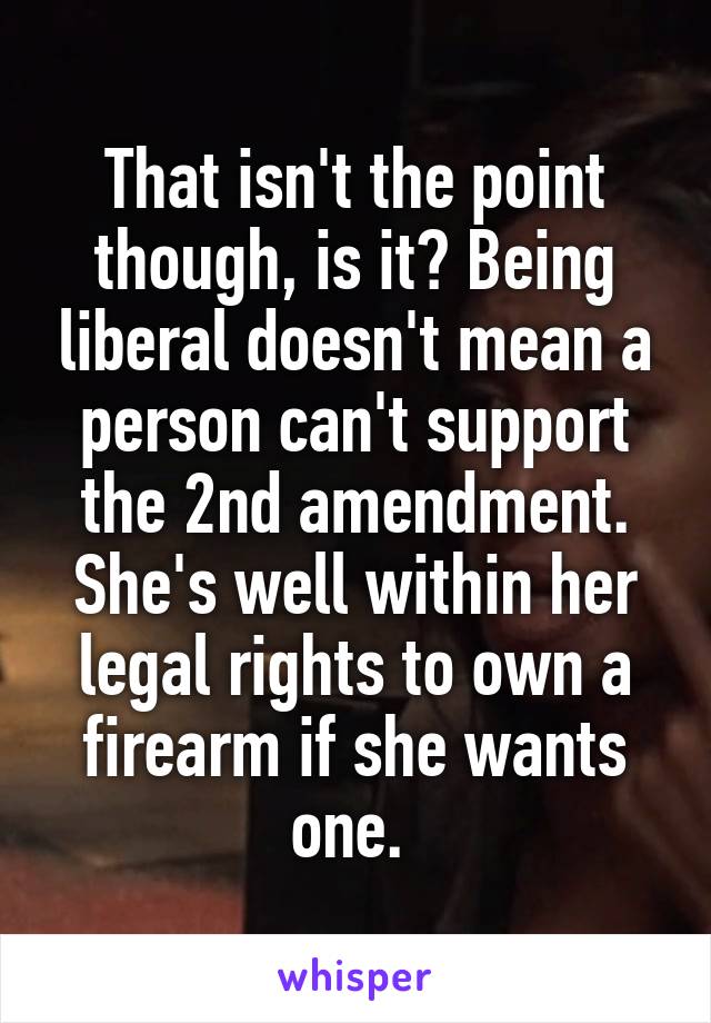 That isn't the point though, is it? Being liberal doesn't mean a person can't support the 2nd amendment. She's well within her legal rights to own a firearm if she wants one. 