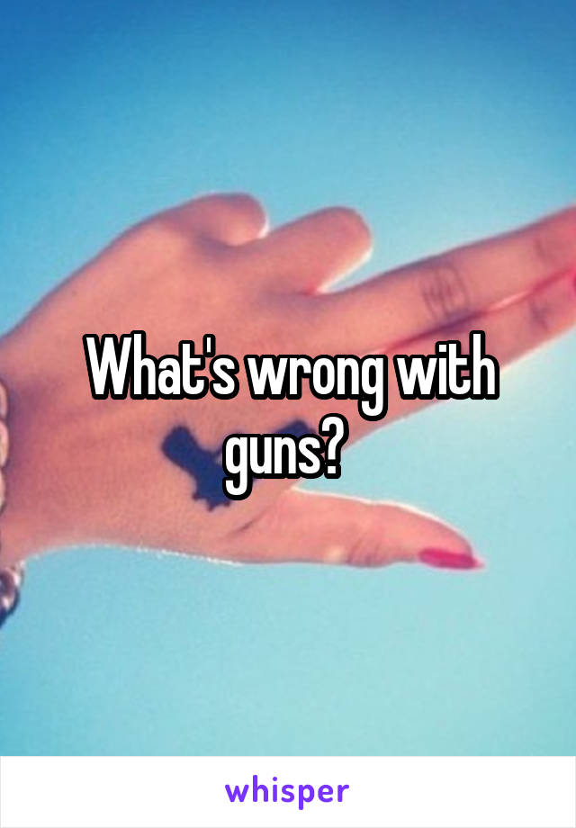 What's wrong with guns? 