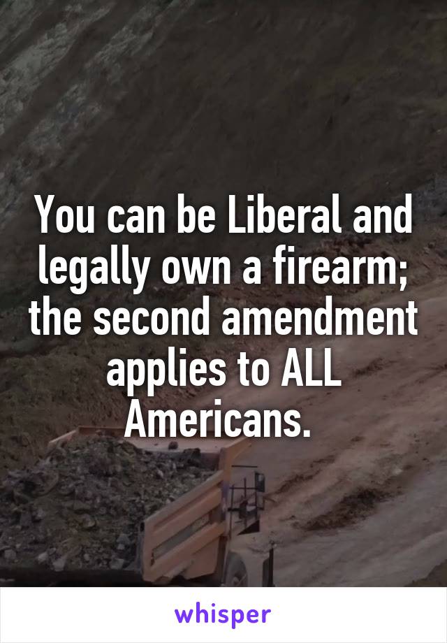 You can be Liberal and legally own a firearm; the second amendment applies to ALL Americans. 