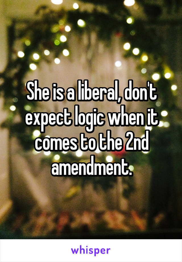 She is a liberal, don't expect logic when it comes to the 2nd amendment.