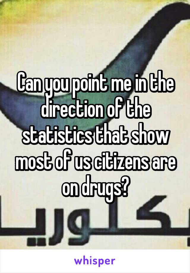 Can you point me in the direction of the statistics that show most of us citizens are on drugs?