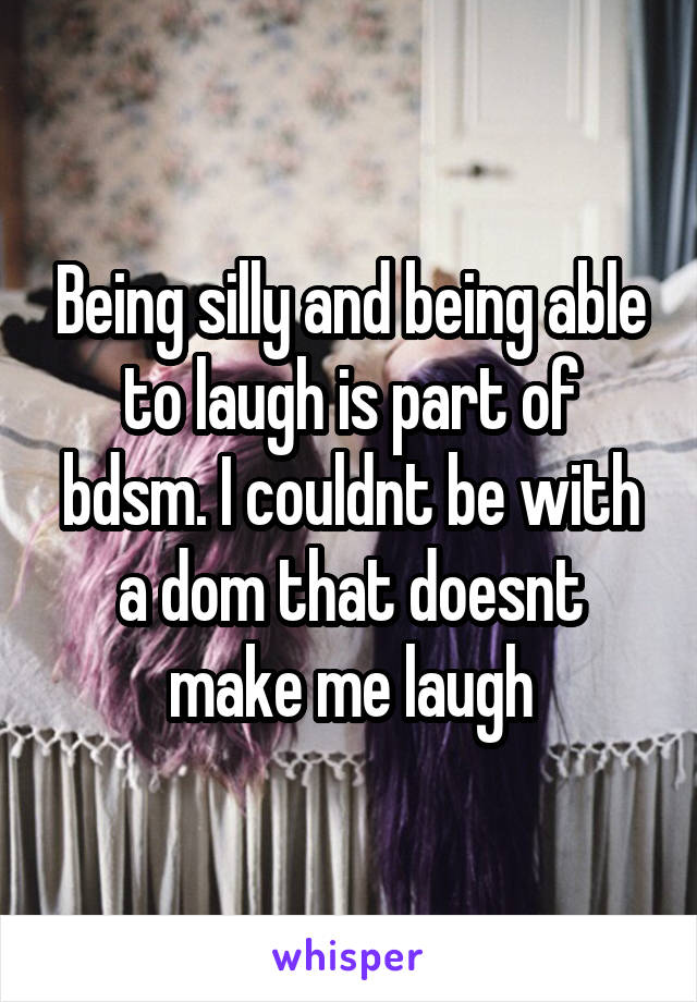 Being silly and being able to laugh is part of bdsm. I couldnt be with a dom that doesnt make me laugh