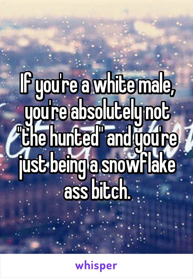 If you're a white male, you're absolutely not "the hunted" and you're just being a snowflake ass bitch.