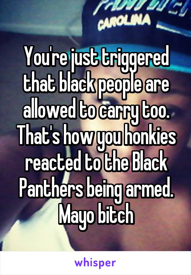 You're just triggered that black people are allowed to carry too. That's how you honkies reacted to the Black Panthers being armed. Mayo bitch