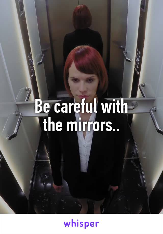 Be careful with
the mirrors..