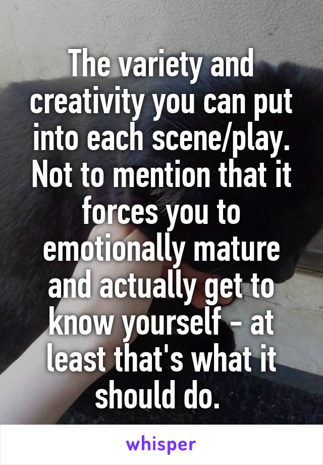 The variety and creativity you can put into each scene/play.
Not to mention that it forces you to emotionally mature and actually get to know yourself - at least that's what it should do. 