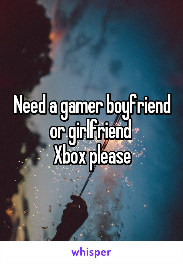 Need a gamer boyfriend or girlfriend 
Xbox please