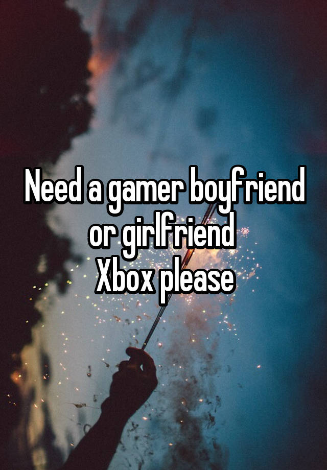 Need a gamer boyfriend or girlfriend 
Xbox please