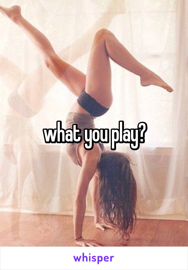 what you play?