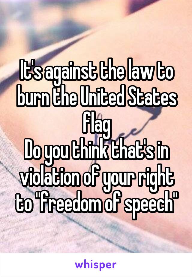 It's against the law to burn the United States flag
Do you think that's in violation of your right to "freedom of speech"