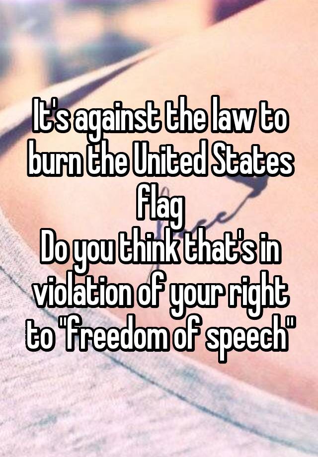 It's against the law to burn the United States flag
Do you think that's in violation of your right to "freedom of speech"