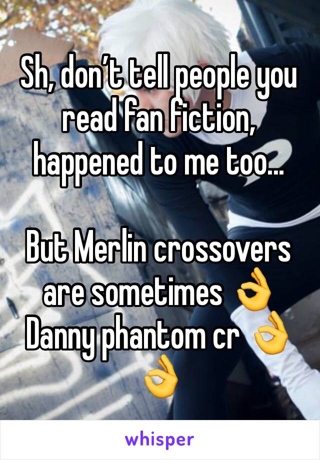 Sh, don’t tell people you read fan fiction, happened to me too...

But Merlin crossovers are sometimes 👌
Danny phantom cr 👌👌