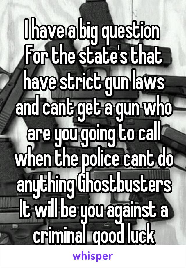 I have a big question 
For the state's that have strict gun laws and cant get a gun who are you going to call when the police cant do anything Ghostbusters It will be you against a criminal  good luck