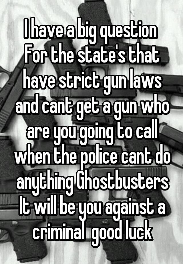 I have a big question 
For the state's that have strict gun laws and cant get a gun who are you going to call when the police cant do anything Ghostbusters It will be you against a criminal  good luck