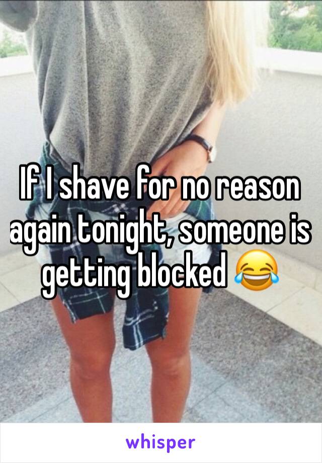 If I shave for no reason again tonight, someone is getting blocked 😂