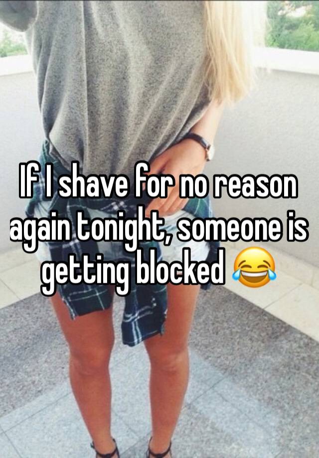 If I shave for no reason again tonight, someone is getting blocked 😂